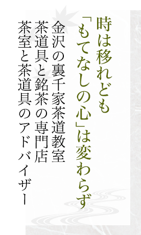 時は移れども「もてなしの心」は変わらず 金沢の裏千家茶道教室 茶道具と銘茶の専門店 茶室と茶道具のアドバイザー